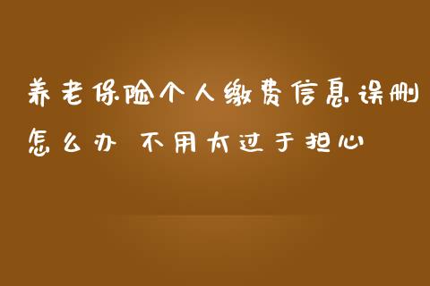 养老保险个人缴费信息误删怎么办 不用太过于担心