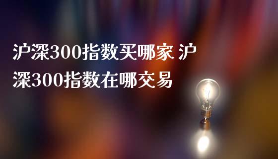 沪深300指数买哪家 沪深300指数在哪交易