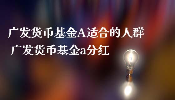 广发货币基金A适合的人群 广发货币基金a分红