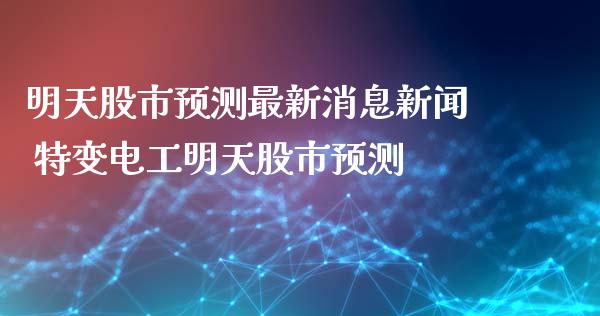 明天股市预测最新消息新闻 特变电工明天股市预测
