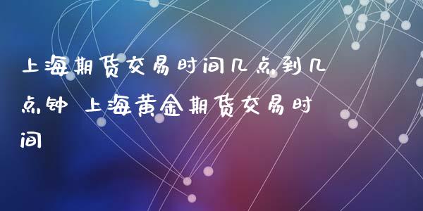 上海期货交易时间几点到几点钟 上海黄金期货交易时间
