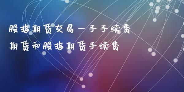 股指期货交易一手手续费 期货和股指期货手续费