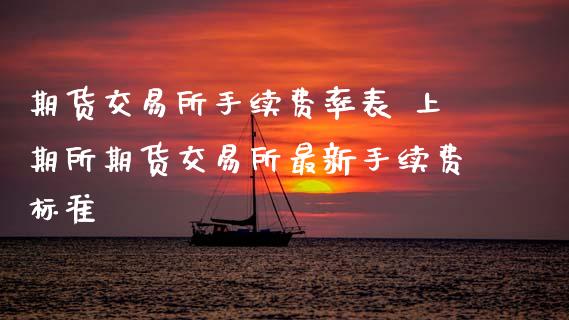 期货交易所手续费率表 上期所期货交易所最新手续费标准