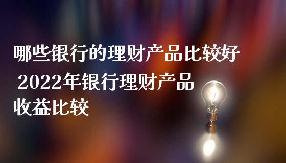 哪些银行的理财产品比较好 2022年银行理财产品收益比较