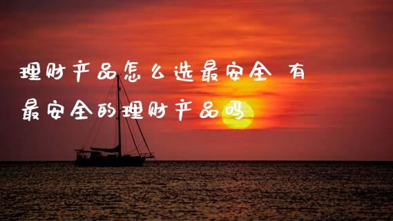 理财产品怎么选最安全 有最安全的理财产品吗