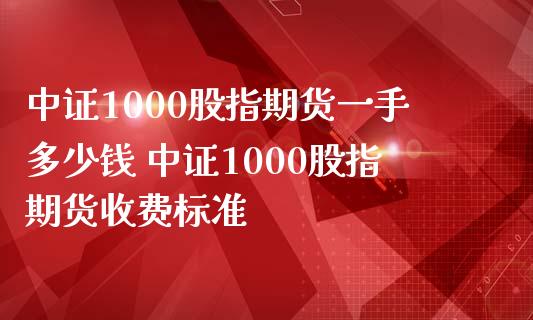 中证1000股指期货一手多少钱 中证1000股指期货收费标准