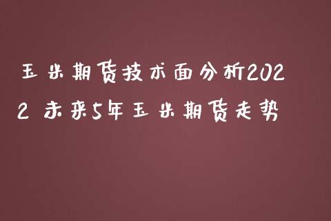 玉米期货技术面分析2022 未来5年玉米期货走势