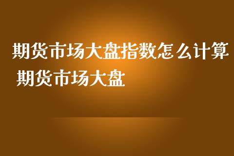 期货市场大盘指数怎么计算 期货市场大盘