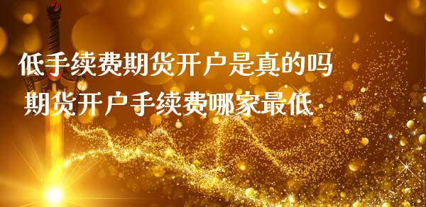 低手续费期货开户是真的吗 期货开户手续费哪家最低