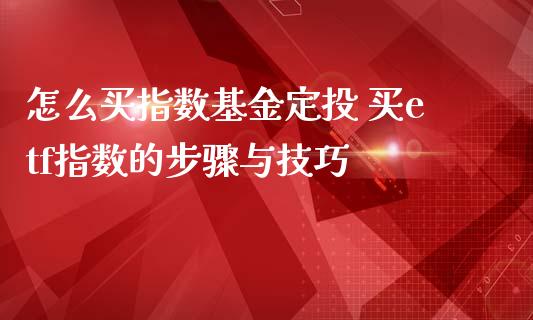 怎么买指数基金定投 买etf指数的步骤与技巧