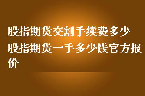 股指期货交割手续费多少 股指期货一手多少钱官方报价