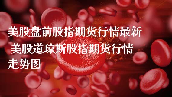 美股盘前股指期货行情最新 美股道琼斯股指期货行情走势图