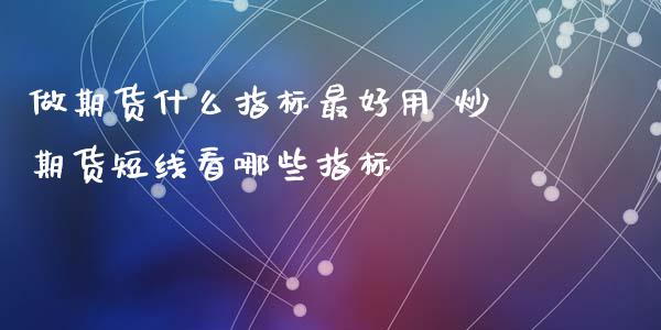 做期货什么指标最好用 炒期货短线看哪些指标