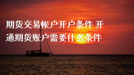 期货交易帐户开户条件 开通期货账户需要什么条件