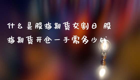什么是股指期货交割日 股指期货开仓一手需多少钱