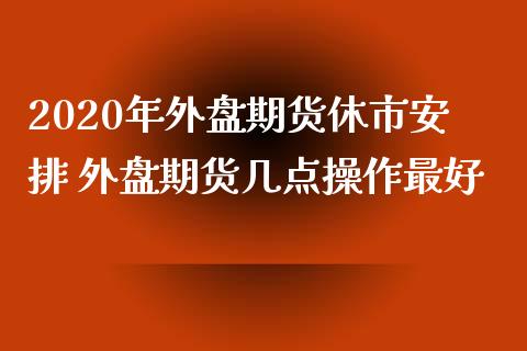 2020年外盘期货休市安排 外盘期货几点操作最好
