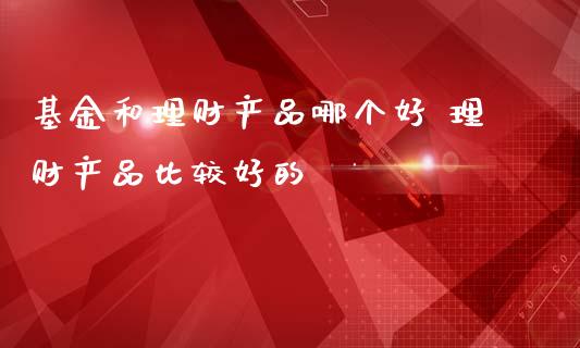 基金和理财产品哪个好 理财产品比较好的