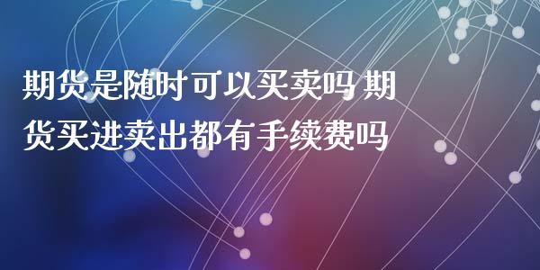 期货是随时可以买卖吗 期货买进卖出都有手续费吗