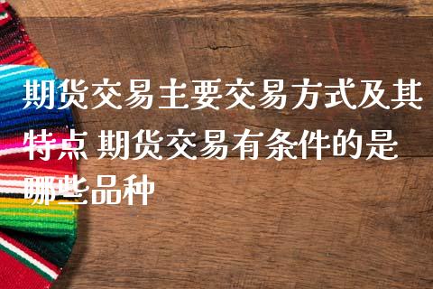 期货交易主要交易方式及其特点 期货交易有条件的是哪些品种