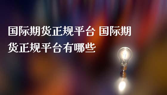 国际期货正规平台 国际期货正规平台有哪些