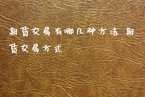 期货交易有哪几种方法 期货交易方式