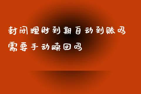 封闭理财到期自动到账吗 需要手动赎回吗