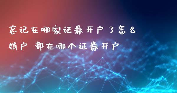 忘记在哪家证券开户了怎么销户 都在哪个证券开户