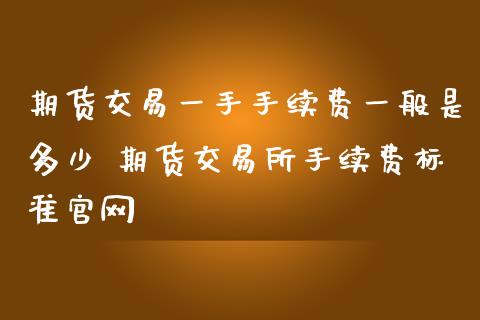 期货交易一手手续费一般是多少 期货交易所手续费标准