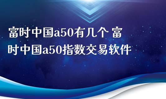 富时中国a50有几个 富时中国a50指数交易软件