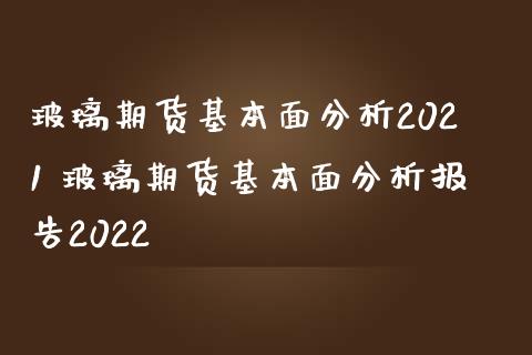 玻璃期货基本面分析2021 玻璃期货基本面分析报告2022