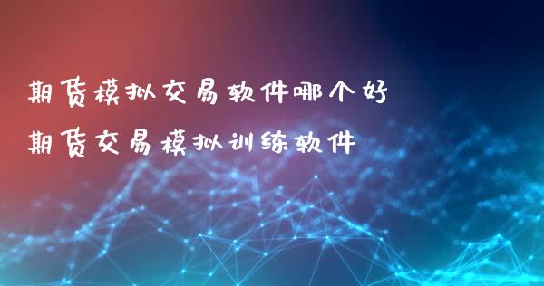 期货模拟交易软件哪个好 期货交易模拟训练软件