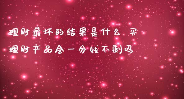 理财最坏的结果是什么 买理财产品会一分钱不剩吗