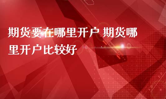 期货要在哪里开户 期货哪里开户比较好