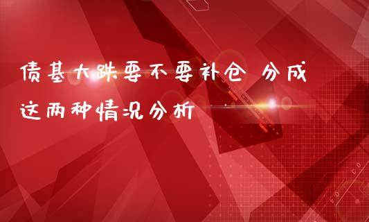 债基大跌要不要补仓 分成这两种情况分析