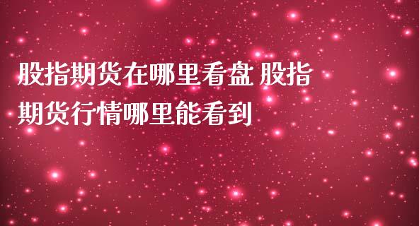 股指期货在哪里看盘 股指期货行情哪里能看到