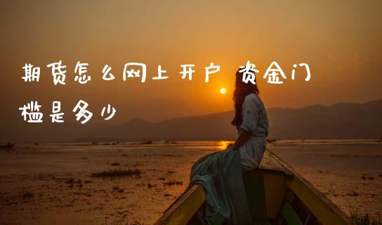 期货怎么网上开户 资金门槛是多少