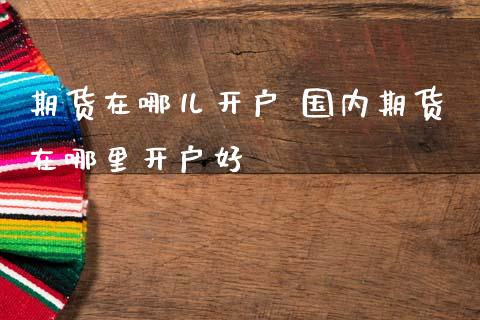 期货在哪儿开户 国内期货在哪里开户好