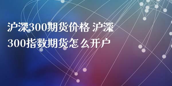 沪深300期货价格 沪深300指数期货怎么开户