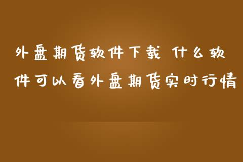 外盘期货软件下载 什么软件可以看外盘期货实时行情