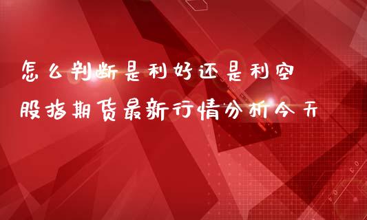怎么判断是利好还是利空 股指期货最新行情分析今天