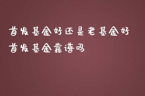 首发基金好还是老基金好 首发基金靠