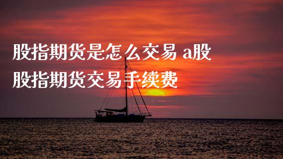 股指期货是怎么交易 a股股指期货交易手续费