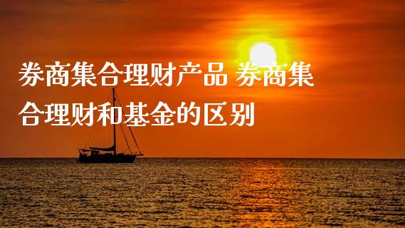 券商集合理财产品 券商集合理财和基金的区别