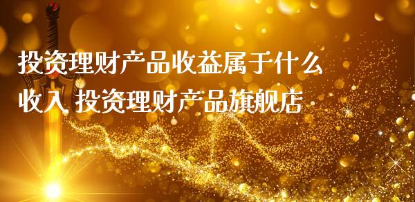 投资理财产品收益属于什么收入 投资理财产品旗舰店