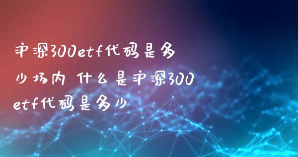 沪深300etf代码是多少场内 什么是沪深300etf代码是多少