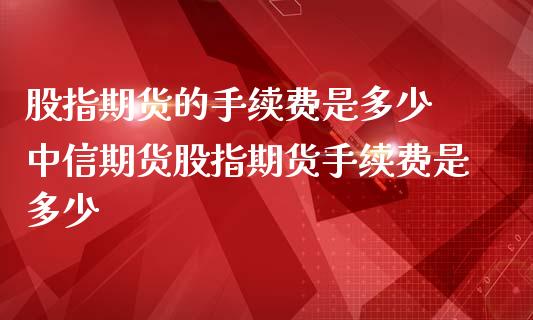 股指期货的手续费是多少 中信期货股指期货手续费是多少