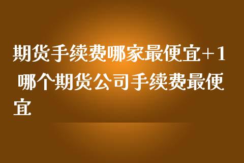 期货手续费哪家最便宜+1 哪个期货公司手续费最便宜