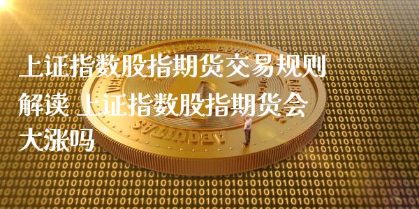 上证指数股指期货交易规则解读 上证指数股指期货会大涨吗