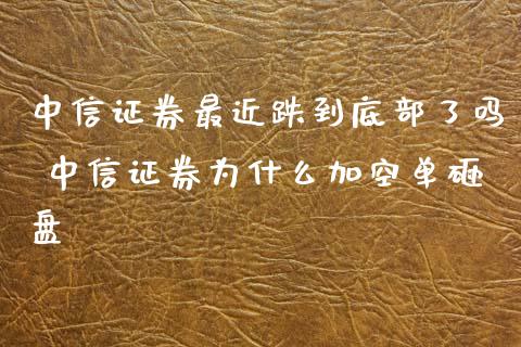 中信证券最近跌到底部了吗 中信证券为什么加空单砸盘