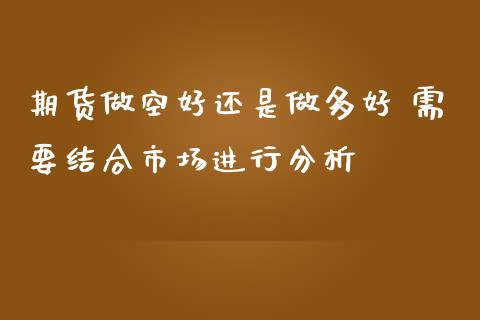 期货做空好还是做多好 需要结合市场进行分析